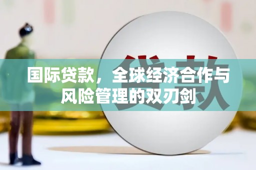 泗礁国际贷款，全球经济合作与风险管理的双刃剑