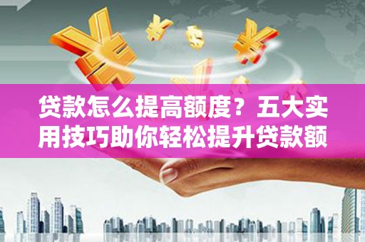 泗礁贷款怎么提高额度？五大实用技巧助你轻松提升贷款额度