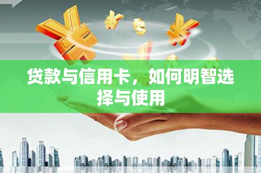 泗礁贷款与信用卡，如何明智选择与使用