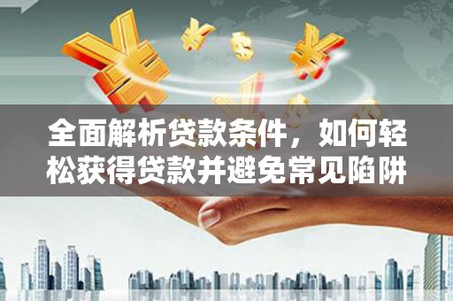 泗礁全面解析贷款条件，如何轻松获得贷款并避免常见陷阱