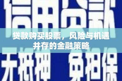 泗礁贷款购买股票，风险与机遇并存的金融策略
