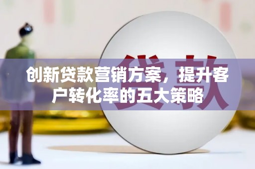 泗礁创新贷款营销方案，提升客户转化率的五大策略