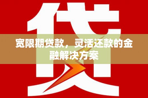 泗礁宽限期贷款，灵活还款的金融解决方案