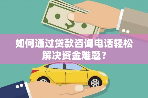 泗礁如何通过贷款咨询电话轻松解决资金难题？