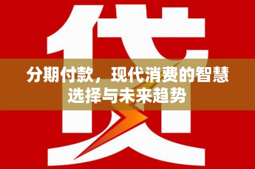 泗礁分期付款，现代消费的智慧选择与未来趋势