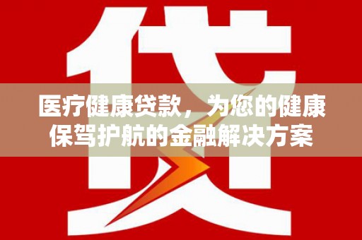 泗礁医疗健康贷款，为您的健康保驾护航的金融解决方案