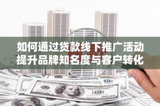 泗礁如何通过贷款线下推广活动提升品牌知名度与客户转化率