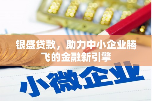 泗礁银盛贷款，助力中小企业腾飞的金融新引擎