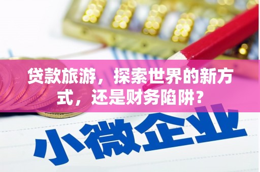 泗礁贷款旅游，探索世界的新方式，还是财务陷阱？