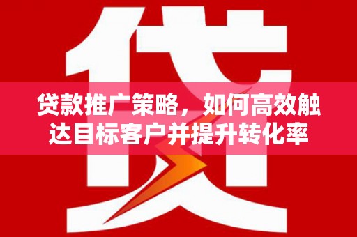 泗礁贷款推广策略，如何高效触达目标客户并提升转化率