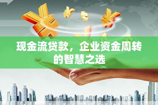 泗礁现金流贷款，企业资金周转的智慧之选