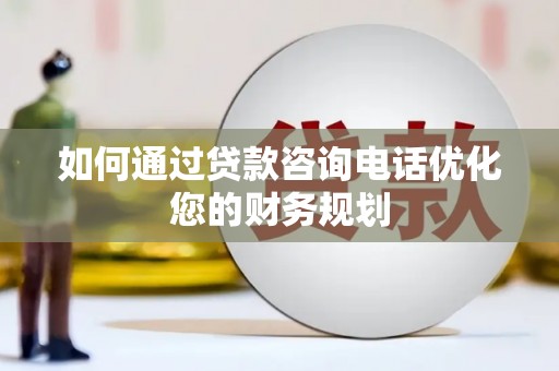泗礁如何通过贷款咨询电话优化您的财务规划