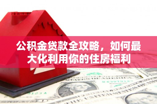 泗礁公积金贷款全攻略，如何最大化利用你的住房福利