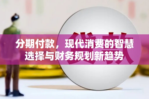 泗礁分期付款，现代消费的智慧选择与财务规划新趋势
