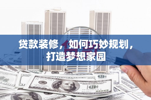泗礁贷款装修，如何巧妙规划，打造梦想家园