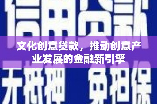 泗礁文化创意贷款，推动创意产业发展的金融新引擎