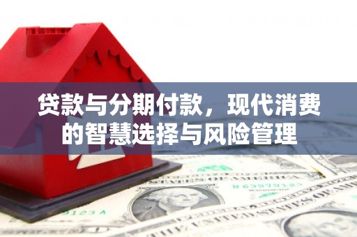 泗礁贷款与分期付款，现代消费的智慧选择与风险管理
