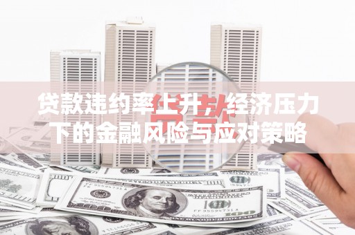 泗礁贷款违约率上升，经济压力下的金融风险与应对策略