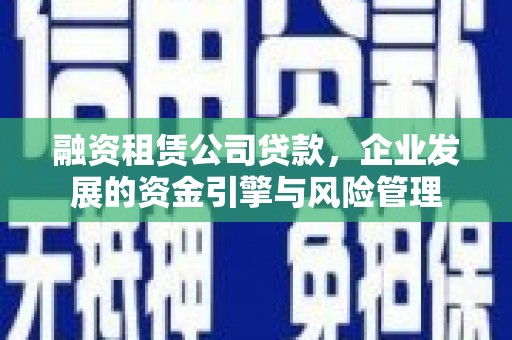 泗礁融资租赁公司贷款，企业发展的资金引擎与风险管理