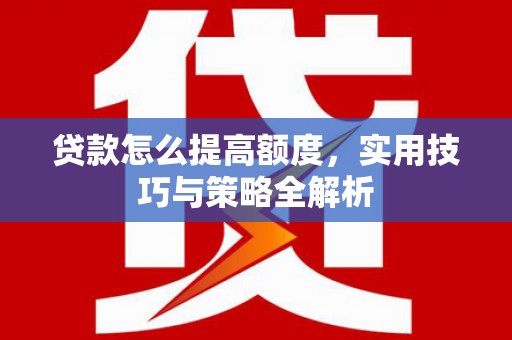 泗礁贷款怎么提高额度，实用技巧与策略全解析