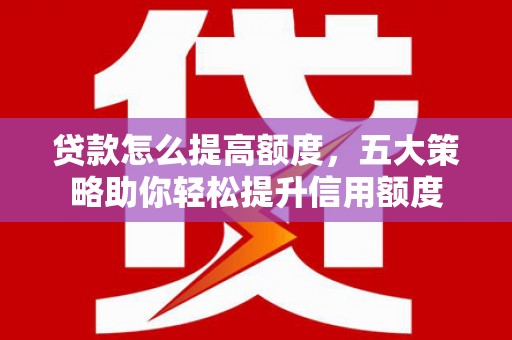 泗礁贷款怎么提高额度，五大策略助你轻松提升信用额度
