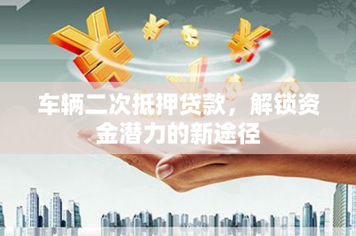 泗礁车辆二次抵押贷款，解锁资金潜力的新途径