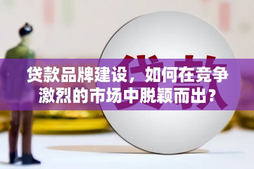 泗礁贷款品牌建设，如何在竞争激烈的市场中脱颖而出？