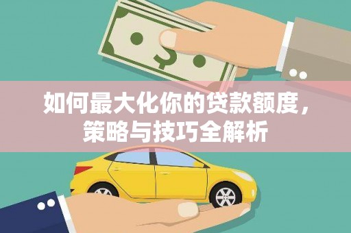泗礁如何最大化你的贷款额度，策略与技巧全解析