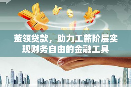 泗礁蓝领贷款，助力工薪阶层实现财务自由的金融工具