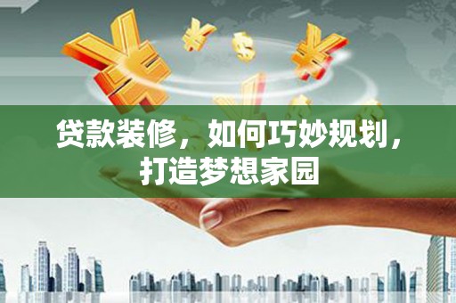 泗礁贷款装修，如何巧妙规划，打造梦想家园