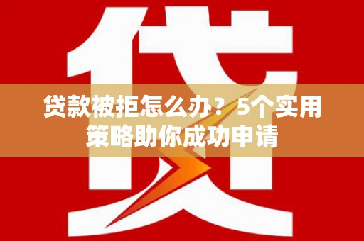 泗礁贷款被拒怎么办？5个实用策略助你成功申请
