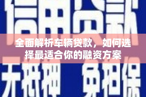 泗礁全面解析车辆贷款，如何选择最适合你的融资方案