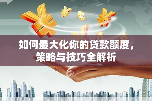 泗礁如何最大化你的贷款额度，策略与技巧全解析