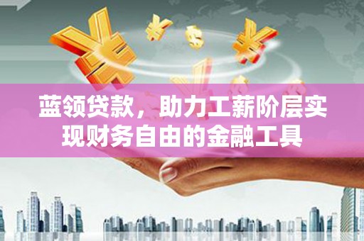 泗礁蓝领贷款，助力工薪阶层实现财务自由的金融工具