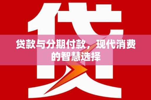 泗礁贷款与分期付款，现代消费的智慧选择