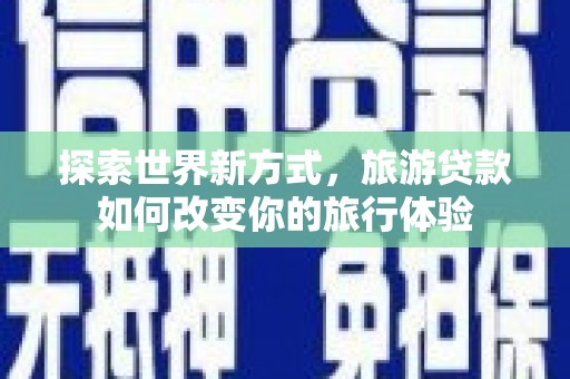 泗礁探索世界新方式，旅游贷款如何改变你的旅行体验